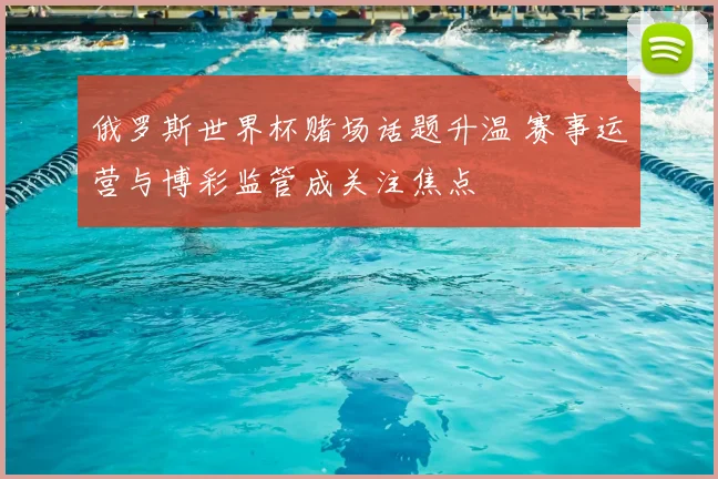 俄罗斯世界杯赌场话题升温 赛事运营与博彩监管成关注焦点