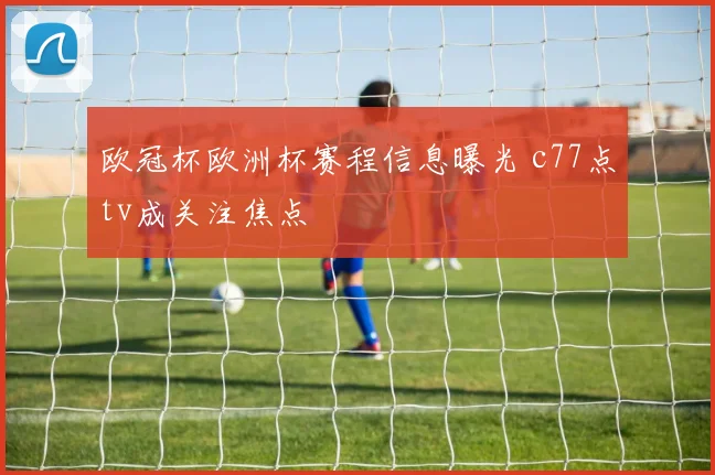 欧冠杯欧洲杯赛程信息曝光 c77点tv成关注焦点