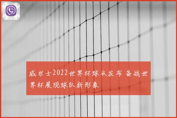 威尔士2022世界杯球衣发布 备战世界杯展现球队新形象