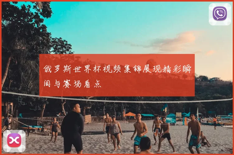 俄罗斯世界杯视频集锦展现精彩瞬间与赛场看点