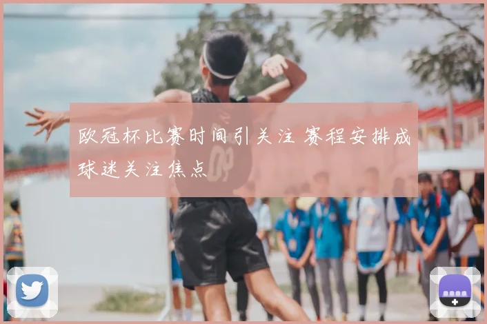 欧冠杯比赛时间引关注 赛程安排成球迷关注焦点