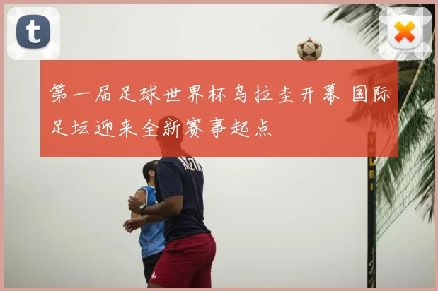 第一届足球世界杯乌拉圭开幕 国际足坛迎来全新赛事起点