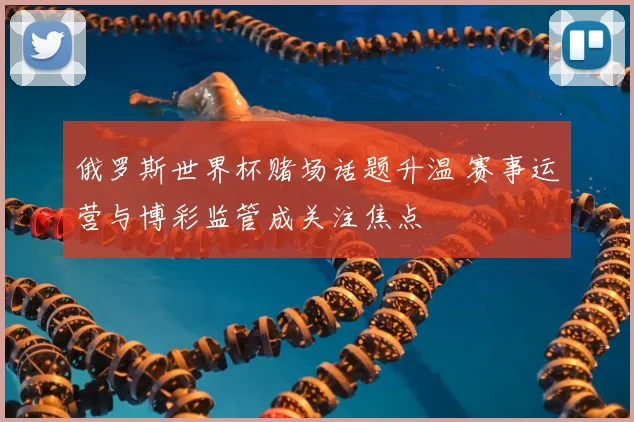 俄罗斯世界杯赌场话题升温 赛事运营与博彩监管成关注焦点