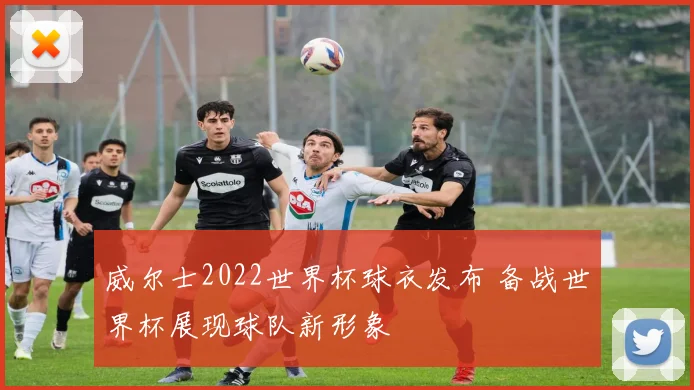威尔士2022世界杯球衣发布 备战世界杯展现球队新形象